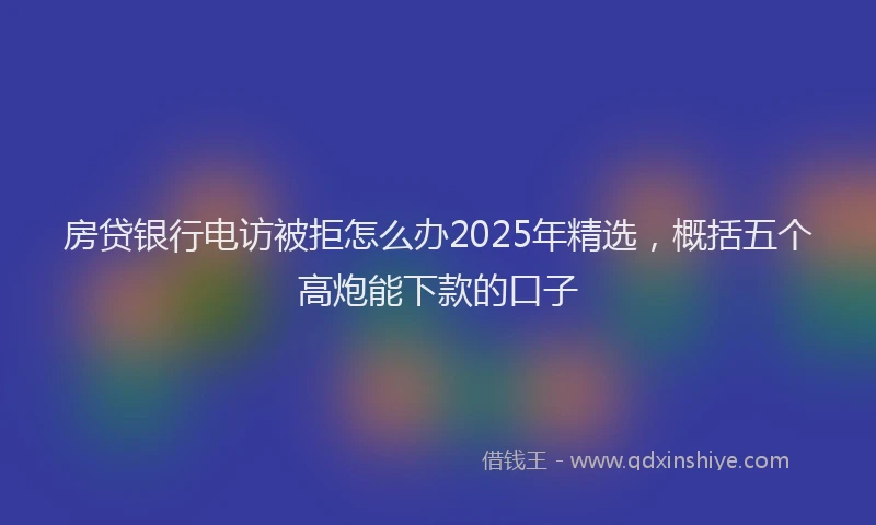 房贷银行电访被拒怎么办2025年精选，概括五个高炮能下款的口子