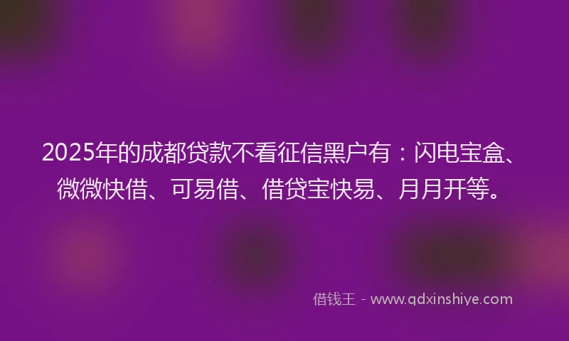 2025年的成都贷款不看征信黑户有：闪电宝盒、微微快借、可易借、借贷宝快易、月月开等。