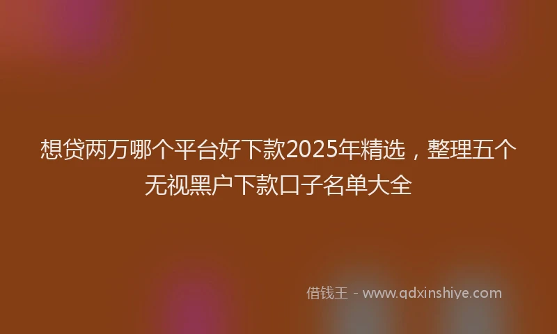 想贷两万哪个平台好下款2025年精选，整理五个无视黑户下款口子名单大全