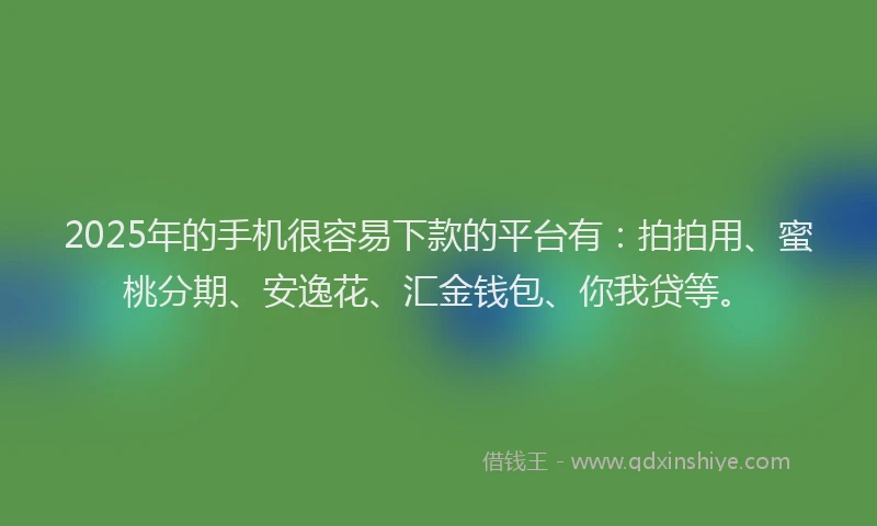 2025年的手机很容易下款的平台有：拍拍用、蜜桃分期、安逸花、汇金钱包、你我贷等。