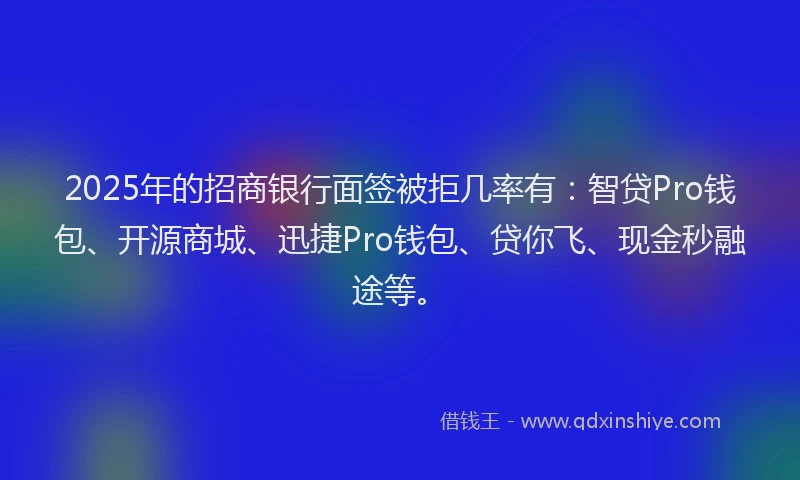 2025年的招商银行面签被拒几率有：智贷Pro钱包、开源商城、迅捷Pro钱包、贷你飞、现金秒融途等。