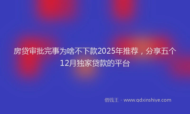 房贷审批完事为啥不下款2025年推荐，分享五个12月独家贷款的平台