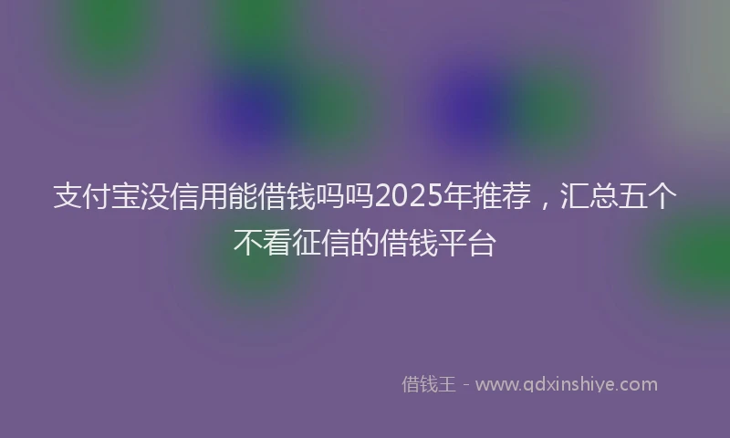 支付宝没信用能借钱吗吗2025年推荐，汇总五个不看征信的借钱平台