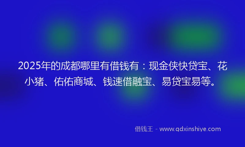 2025年的成都哪里有借钱有：现金侠快贷宝、花小猪、佑佑商城、钱速借融宝、易贷宝易等。