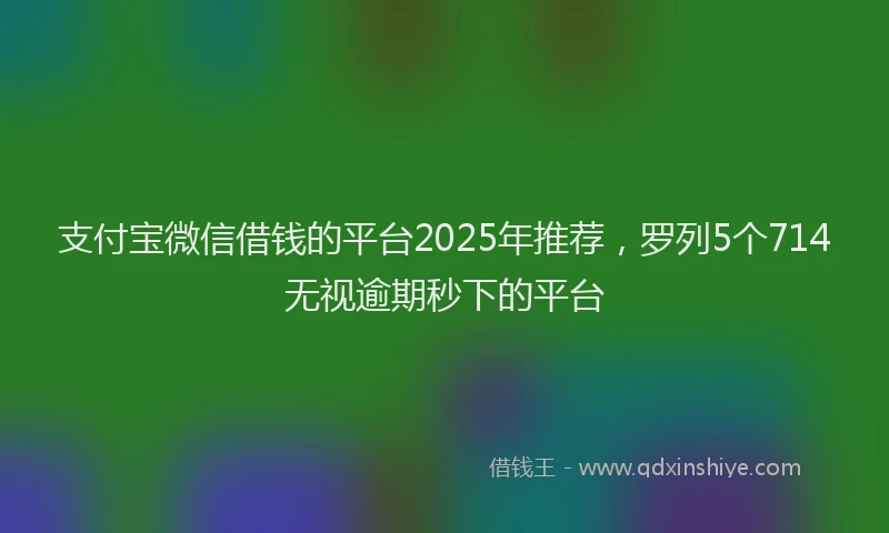 支付宝微信借钱的平台2025年推荐，罗列5个714无视逾期秒下的平台