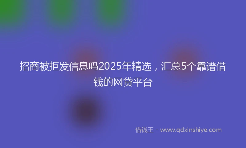 招商被拒发信息吗2025年精选，汇总5个靠谱借钱的网贷平台