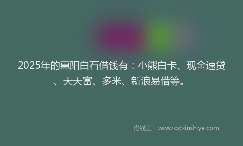 2025年的惠阳白石借钱有：小熊白卡、现金速贷、天天富、多米、新浪易借等。