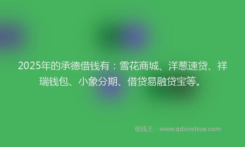 2025年的承德借钱有：雪花商城、洋葱速贷、祥瑞钱包、小象分期、借贷易融贷宝等。