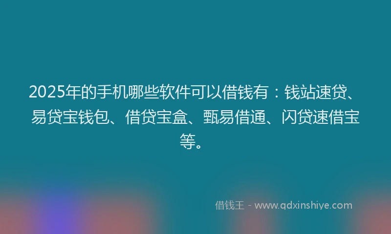 2025年的手机哪些软件可以借钱有：钱站速贷、易贷宝钱包、借贷宝盒、甄易借通、闪贷速借宝等。