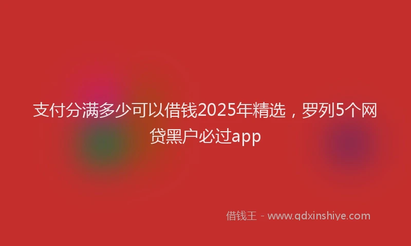 支付分满多少可以借钱2025年精选，罗列5个网贷黑户必过app