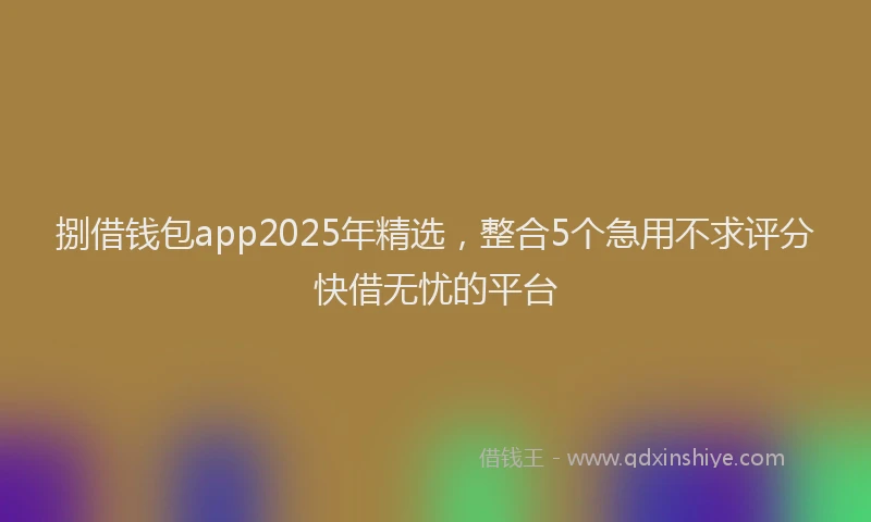 捌借钱包app2025年精选，整合5个急用不求评分快借无忧的平台