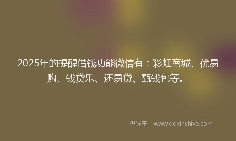 2025年的提醒借钱功能微信有：彩虹商城、优易购、钱贷乐、还易贷、甄钱包等。