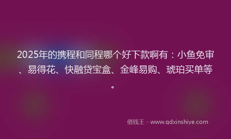 2025年的携程和同程哪个好下款啊有：小鱼免审、易得花、快融贷宝盒、金峰易购、琥珀买单等。