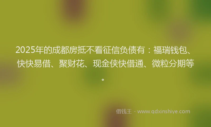 2025年的成都房抵不看征信负债有：福瑞钱包、快快易借、聚财花、现金侠快借通、微粒分期等。