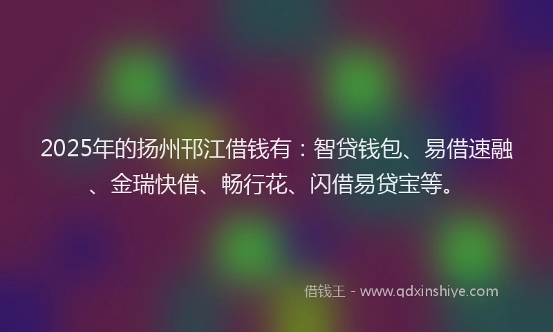 2025年的扬州邗江借钱有：智贷钱包、易借速融、金瑞快借、畅行花、闪借易贷宝等。