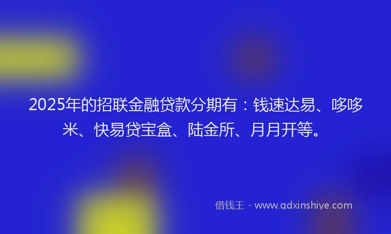 2025年的招联金融贷款分期有：钱速达易、哆哆米、快易贷宝盒、陆金所、月月开等。
