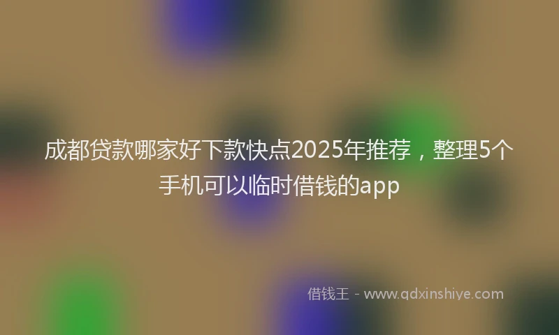 成都贷款哪家好下款快点2025年推荐，整理5个手机可以临时借钱的app