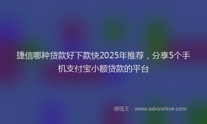 捷信哪种贷款好下款快2025年推荐，分享5个手机支付宝小额贷款的平台