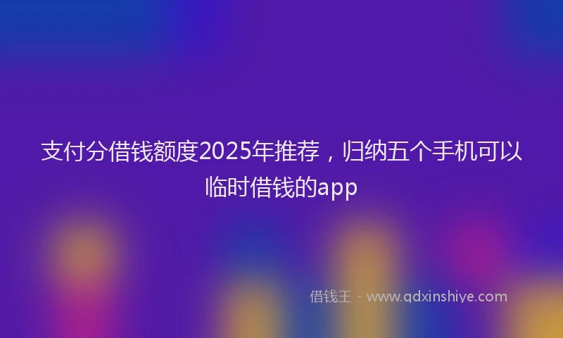 支付分借钱额度2025年推荐，归纳五个手机可以临时借钱的app