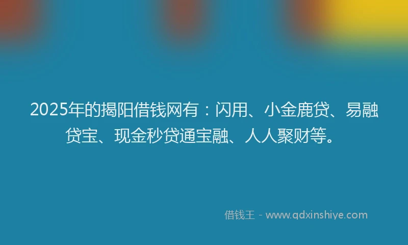 2025年的揭阳借钱网有：闪用、小金鹿贷、易融贷宝、现金秒贷通宝融、人人聚财等。