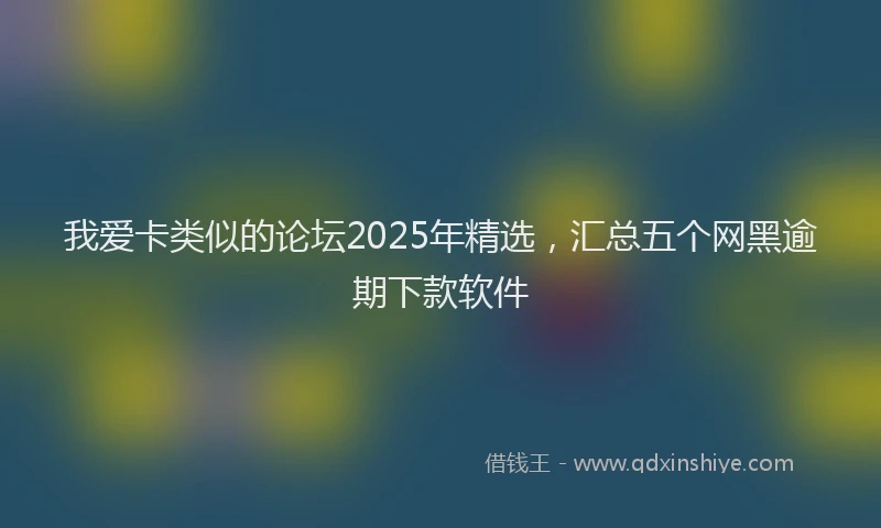 我爱卡类似的论坛2025年精选，汇总五个网黑逾期下款软件