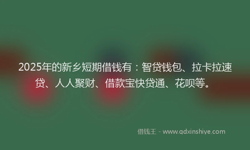 2025年的新乡短期借钱有：智贷钱包、拉卡拉速贷、人人聚财、借款宝快贷通、花呗等。