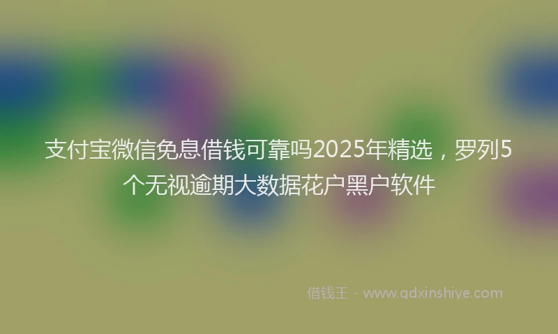 支付宝微信免息借钱可靠吗2025年精选，罗列5个无视逾期大数据花户黑户软件