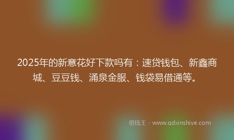 2025年的新意花好下款吗有：速贷钱包、新鑫商城、豆豆钱、涌泉金服、钱袋易借通等。