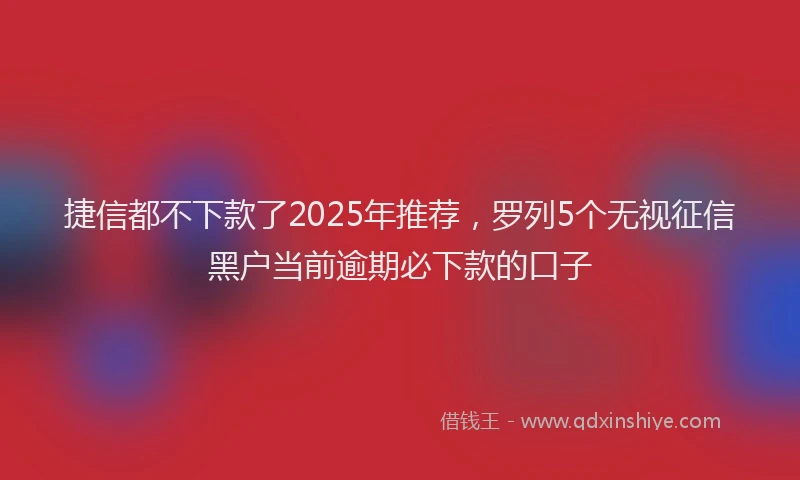 捷信都不下款了2025年推荐，罗列5个无视征信黑户当前逾期必下款的口子