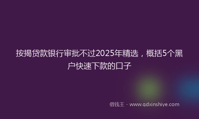 按揭贷款银行审批不过2025年精选，概括5个黑户快速下款的口子