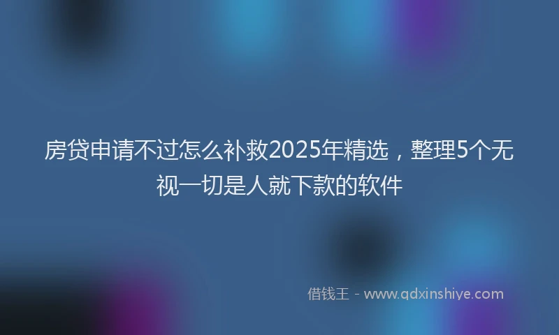 房贷申请不过怎么补救2025年精选，整理5个无视一切是人就下款的软件