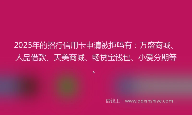 2025年的招行信用卡申请被拒吗有：万盛商城、人品借款、天美商城、畅贷宝钱包、小爱分期等。