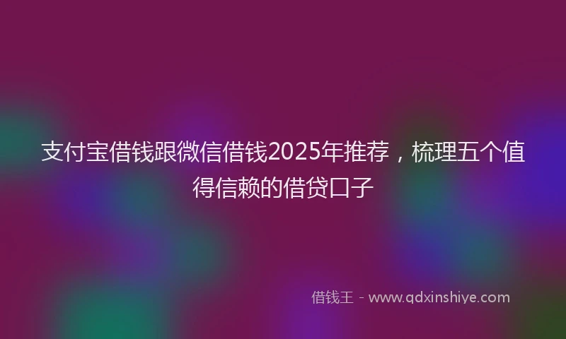 支付宝借钱跟微信借钱2025年推荐，梳理五个值得信赖的借贷口子