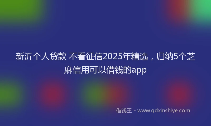 新沂个人贷款 不看征信2025年精选，归纳5个芝麻信用可以借钱的app