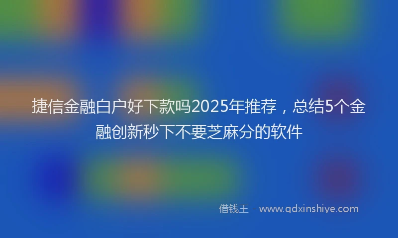 捷信金融白户好下款吗2025年推荐，总结5个金融创新秒下不要芝麻分的软件