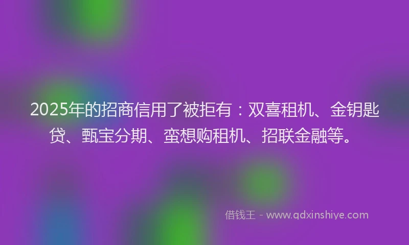 2025年的招商信用了被拒有：双喜租机、金钥匙贷、甄宝分期、蛮想购租机、招联金融等。