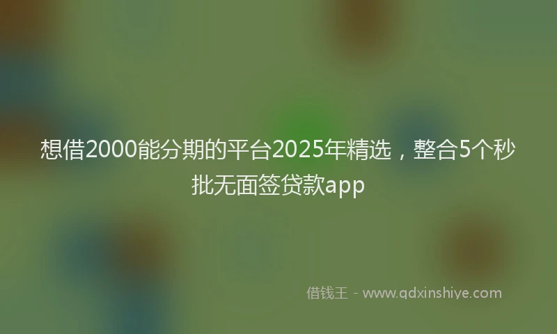 想借2000能分期的平台2025年精选，整合5个秒批无面签贷款app