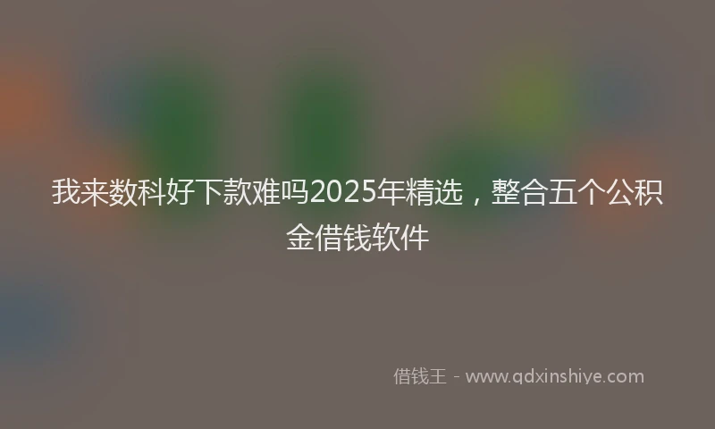 我来数科好下款难吗2025年精选，整合五个公积金借钱软件