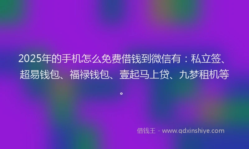 2025年的手机怎么免费借钱到微信有：私立签、超易钱包、福禄钱包、壹起马上贷、九梦租机等。