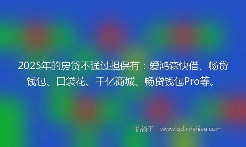 2025年的房贷不通过担保有：爱鸿森快借、畅贷钱包、口袋花、千亿商城、畅贷钱包Pro等。
