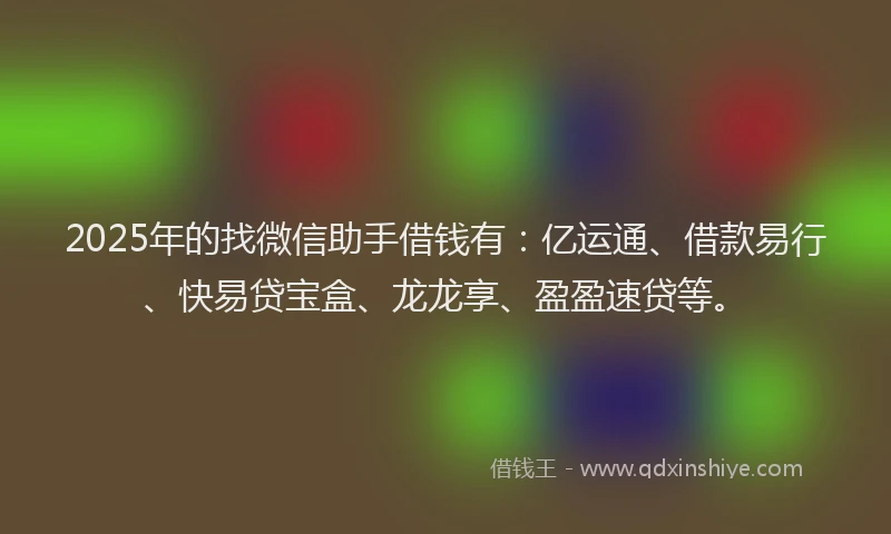 2025年的找微信助手借钱有：亿运通、借款易行、快易贷宝盒、龙龙享、盈盈速贷等。