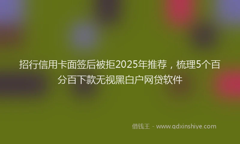 招行信用卡面签后被拒2025年推荐，梳理5个百分百下款无视黑白户网贷软件