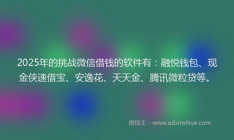 2025年的挑战微信借钱的软件有：融悦钱包、现金侠速借宝、安逸花、天天金、腾讯微粒贷等。