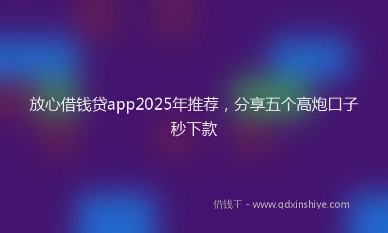 放心借钱贷app2025年推荐，分享五个高炮口子秒下款