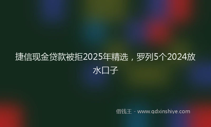 捷信现金贷款被拒2025年精选,罗列5个2024放水口子