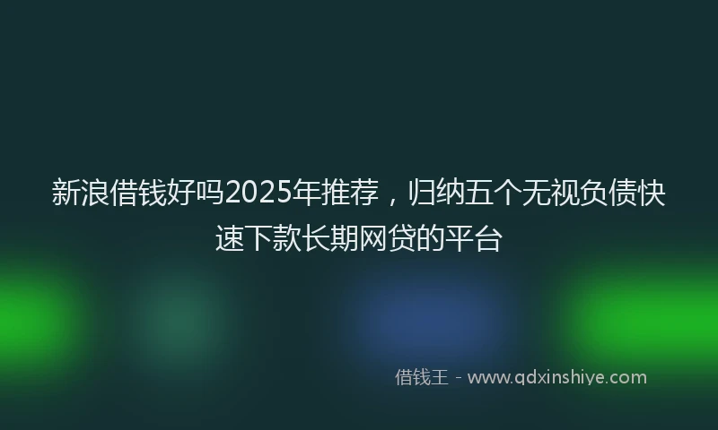 新浪借钱好吗2025年推荐，归纳五个无视负债快速下款长期网贷的平台