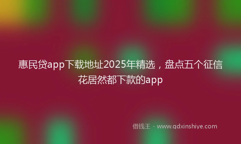 惠民贷app下载地址2025年精选，盘点五个征信花居然都下款的app