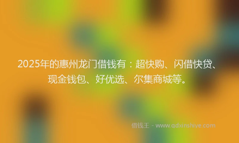 2025年的惠州龙门借钱有：超快购、闪借快贷、现金钱包、好优选、尔集商城等。