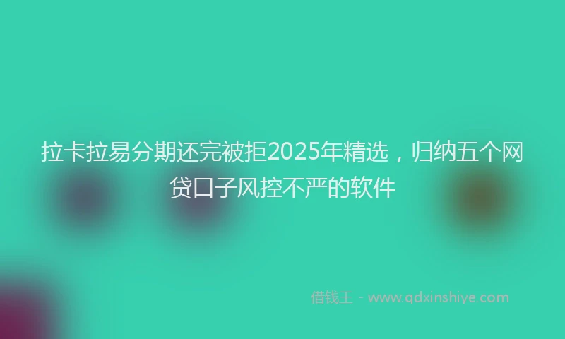 拉卡拉易分期还完被拒2025年精选，归纳五个网贷口子风控不严的软件