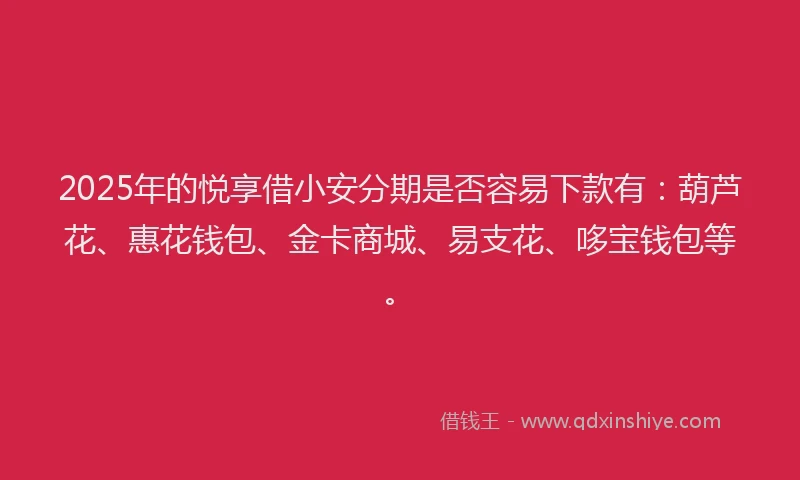 2025年的悦享借小安分期是否容易下款有：葫芦花、惠花钱包、金卡商城、易支花、哆宝钱包等。